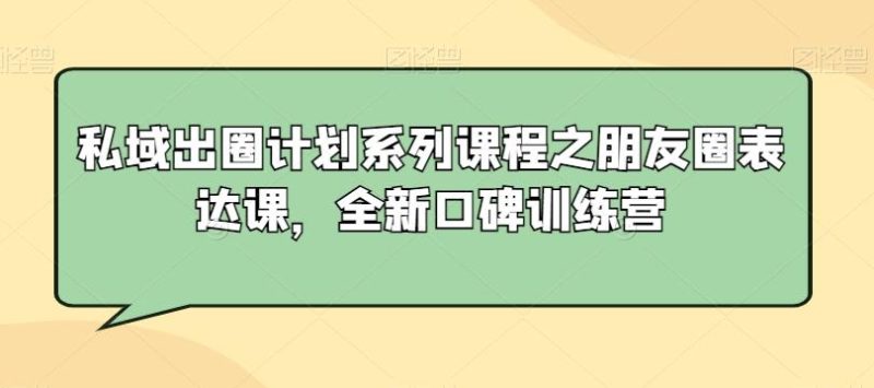 私域出圈计划系列课程之朋友圈表达课，全新口碑训练营-一人公司创业项目 - 淘金吧