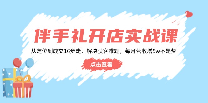伴手礼开店实战课:从定位到成交16步走,解决获客难题,每月营收增5w+-一人公司创业项目 - 淘金吧