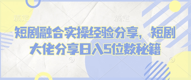 短剧融合实操经验分享，短剧大佬分享日入5位数秘籍-一人公司创业项目 - 淘金吧