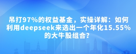 付费文章:吊打97%的权益基金,实操详解:如何利用deepseek来选出一个年化15.55%的大牛股组合?-一人公司创业项目 - 淘金吧
