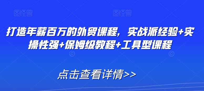 打造年薪百万的外贸课程，实战派经验+实操性强+保姆级教程+工具型课程-淘金吧副业资源站