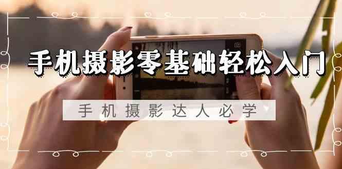 手机摄影零基础轻松入门-手机摄影达人必学，不限手机品牌(无水印课程)-一人公司创业项目 - 淘金吧