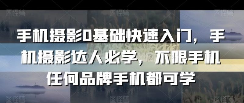 手机摄影0基础快速入门，手机摄影达人必学，不限手机任何品牌手机都可学-一人公司创业项目 - 淘金吧