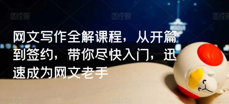 网文写作全解课程，从开篇到签约，带你尽快入门，迅速成为网文老手-一人公司创业项目 - 淘金吧