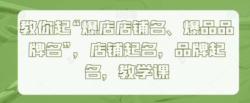 教你起“爆店店铺名、爆品品牌名”,店铺起名,品牌起名,教学课-一人公司创业项目 - 淘金吧