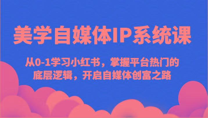 美学自媒体IP系统课-从0-1学习小红书，掌握平台热门的底层逻辑，开启自媒体创富之路-一人公司创业项目 - 淘金吧