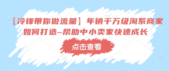 【冷锋带你做流量】年销千万级淘系商家如何打造–帮助中小卖家快速成长-一人公司创业项目 - 淘金吧