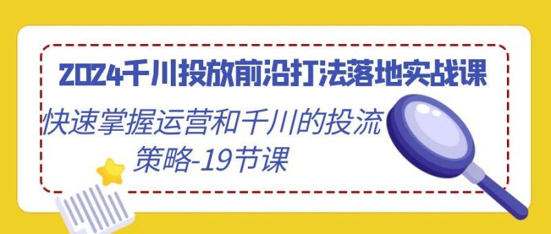 2024千川投放前沿打法落地实战课,快速掌握运营和千川的投流策略-19节课-一人公司创业项目 - 淘金吧