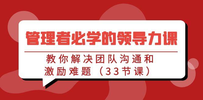 管理者必学的领导力课：教你解决团队沟通和激励难题(33节课)-一人公司创业项目 - 淘金吧