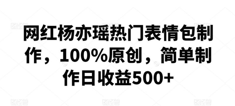 网红杨亦瑶热门表情包制作，100%原创，简单制作日收益500+【揭秘】-淘金吧副业资源站