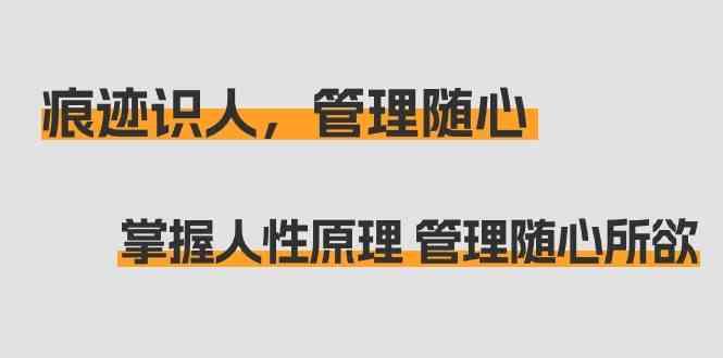 痕迹识人，管理随心：掌握人性原理 管理随心所欲(31节课)-淘金吧副业资源站