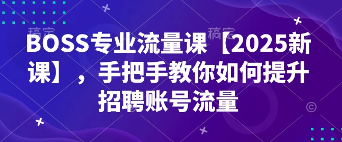 BOSS专业流量课【2025新课】，手把手教你如何提升招聘账号流量-一人公司创业项目 - 淘金吧