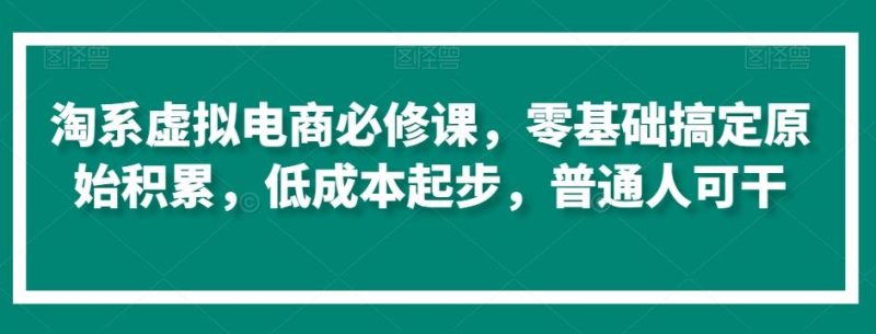 淘系虚拟电商必修课，零基础搞定原始积累，低成本起步，普通人可干-淘金吧副业资源站