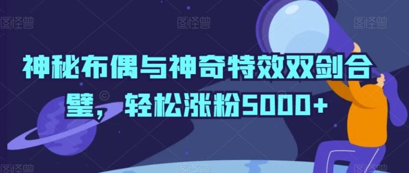 神秘布偶与神奇特效双剑合璧，轻松涨粉5000+【揭秘】-淘金吧副业资源站