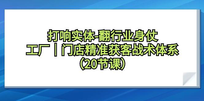 打响实体-翻行业身仗，工厂｜门店精准获客战术体系(20节课)-一人公司创业项目 - 淘金吧