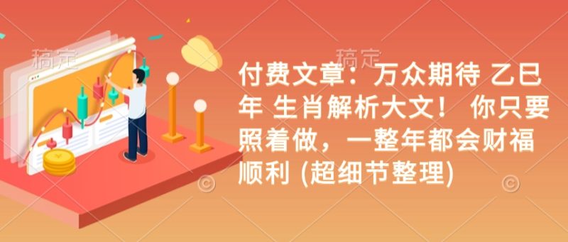 付费文章：万众期待 乙巳年 生肖解析大文！ 你只要照着做，一整年都会财福顺利 (超细节整理)-一人公司创业项目 - 淘金吧
