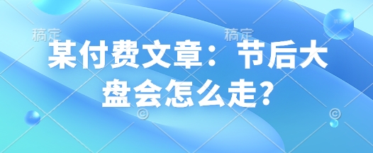 某付费文章:节后大盘会怎么走?-一人公司创业项目 - 淘金吧