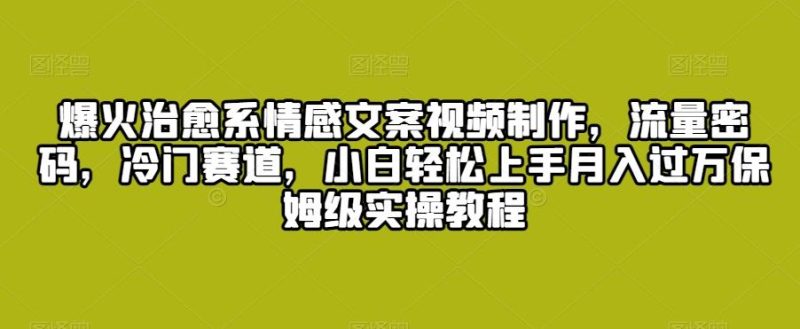 爆火治愈系情感文案视频制作，流量密码，冷门赛道，小白轻松上手月入过万保姆级实操教程【揭秘】-一人公司创业项目 - 淘金吧