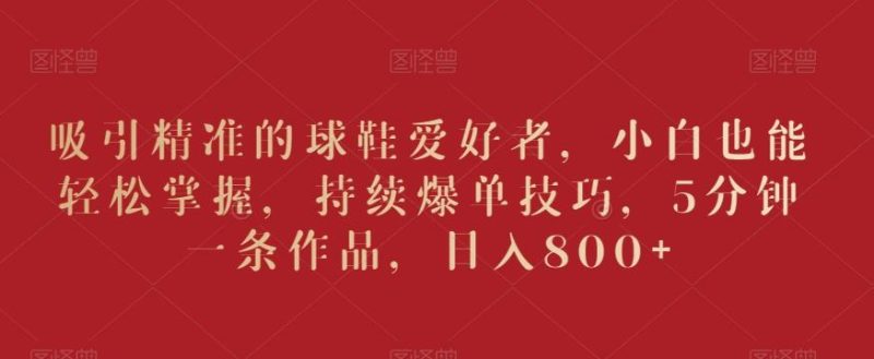 吸引精准的球鞋爱好者，小白也能轻松掌握，持续爆单技巧，5分钟一条作品，日入800+【揭秘】-一人公司创业项目 - 淘金吧