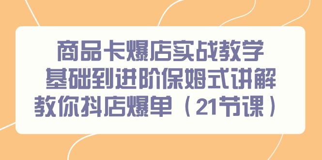 商品卡爆店实战教学，基础到进阶保姆式讲解教你抖店爆单(21节课)-淘金吧副业资源站