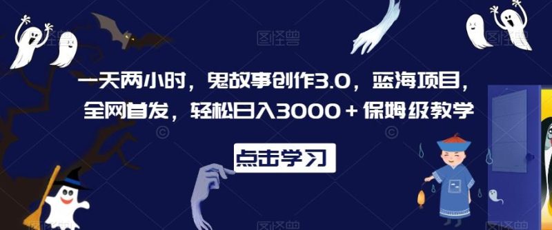 一天两小时，鬼故事创作3.0，蓝海项目，全网首发，轻松日入3000＋保姆级教学【揭秘】-一人公司创业项目 - 淘金吧