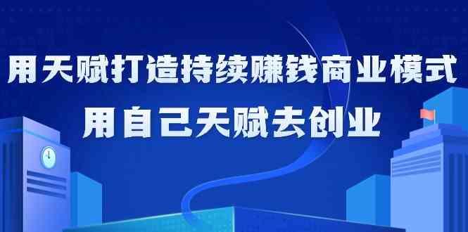 如何利用天赋打造持续赚钱商业模式，用自己天赋去创业(21节课)-一人公司创业项目 - 淘金吧