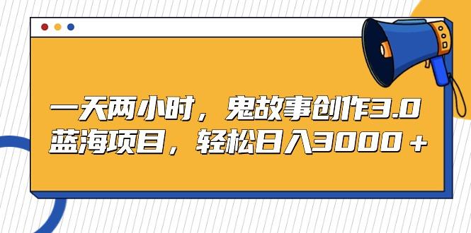 一天两小时，鬼故事创作3.0，蓝海项目，轻松日入3000＋-淘金吧副业资源站