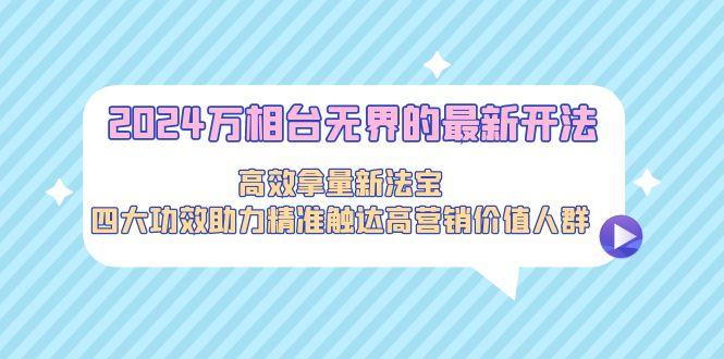 2024万相台无界的最新开法,高效拿量新法宝,四大功效助力精准触达高营…-一人公司创业项目 - 淘金吧