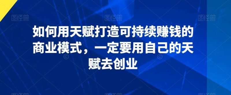 如何用天赋打造可持续赚钱的商业模式，一定要用自己的天赋去创业-一人公司创业项目 - 淘金吧