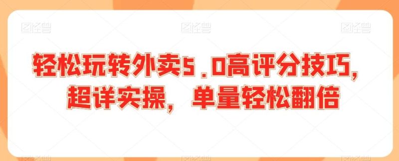 轻松玩转外卖5.0高评分技巧，超详实操，单量轻松翻倍-淘金吧副业资源站