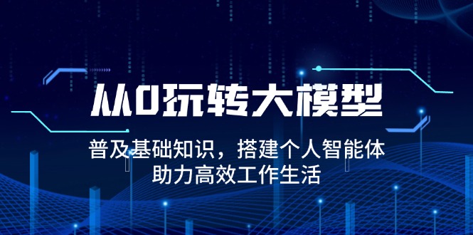 从0玩转大模型，普及基础知识，搭建个人智能体，助力高效工作生活-一人公司创业项目 - 淘金吧