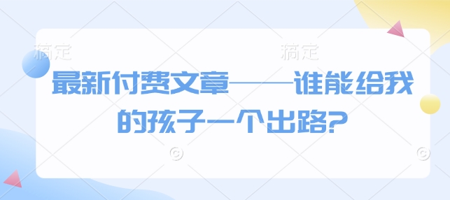 最新付费文章——谁能给我的孩子一个出路?-一人公司创业项目 - 淘金吧
