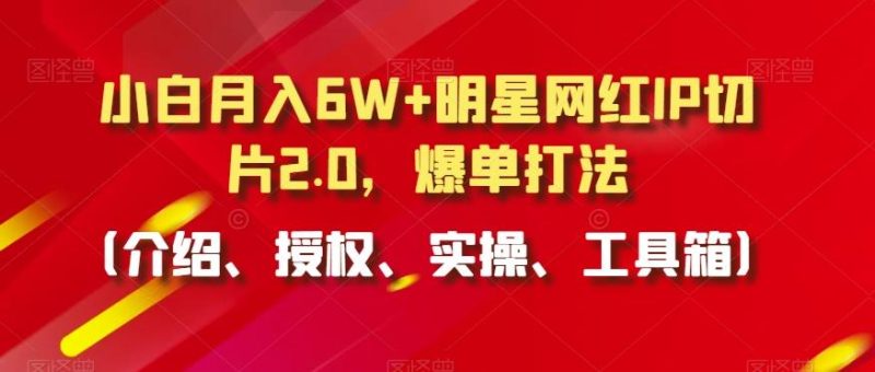 小白月入6W+明星网红IP切片2.0,爆单打法(介绍、授权、实操、工具箱)【揭秘】-一人公司创业项目 - 淘金吧