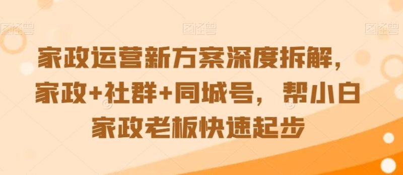 家政运营新方案深度拆解,家政+社群+同城号,帮小白家政老板快速起步-一人公司创业项目 - 淘金吧