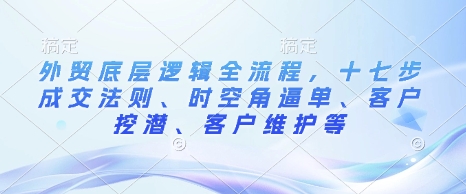外贸底层逻辑全流程，十七步成交法则、时空角逼单、客户挖潜、客户维护等-一人公司创业项目 - 淘金吧