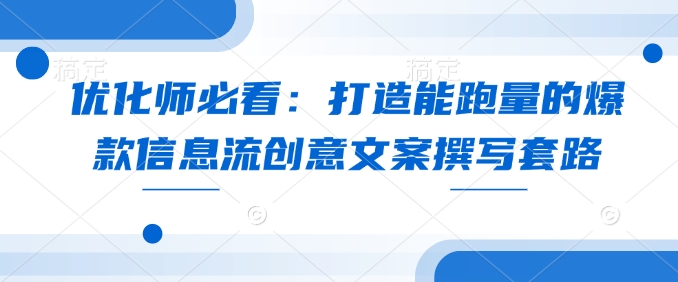 优化师必看:打造能跑量的爆款信息流创意文案撰写套路-一人公司创业项目 - 淘金吧