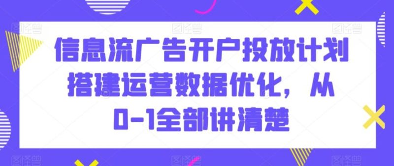 信息流广告开户投放计划搭建运营数据优化,从0-1全部讲清楚-一人公司创业项目 - 淘金吧