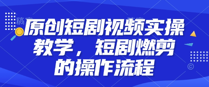 原创短剧视频实操教学,短剧燃剪的操作流程-一人公司创业项目 - 淘金吧
