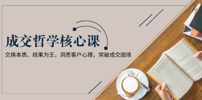 图片[1]-成交哲学课，交换本质、结果为王，洞悉客户心理，突破成交困境-云创网