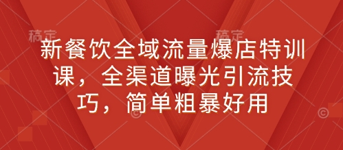 新餐饮全域流量爆店特训课,全渠道曝光引流技巧,简单粗暴好用-一人公司创业项目 - 淘金吧