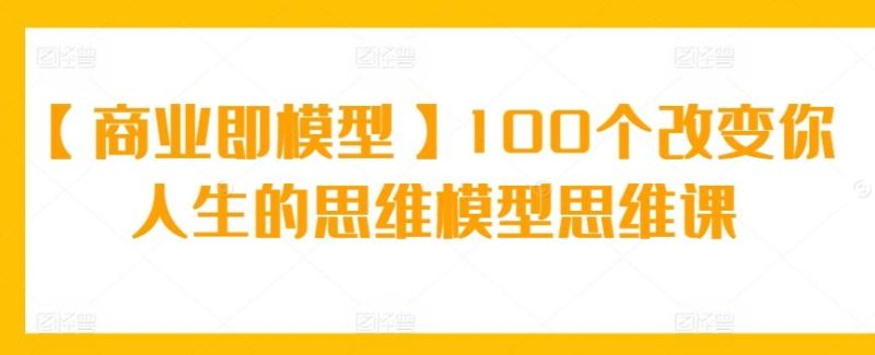 【商业即模型】100个改变你人生的思维模型思维课-一人公司创业项目 - 淘金吧