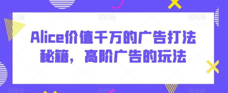 Alice价值千万的广告打法秘籍，高阶广告的玩法-一人公司创业项目 - 淘金吧