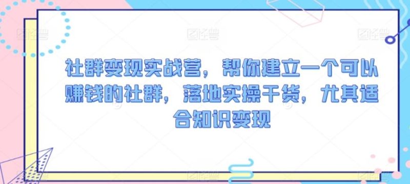 社群变现实战营,帮你建立一个可以赚钱的社群,落地实操干货,尤其适合知识变现-一人公司创业项目 - 淘金吧