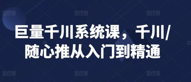 巨量千川系统课,千川/随心推从入门到精通-一人公司创业项目 - 淘金吧