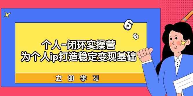 个人闭环实操营：个人ip打造稳定变现基础，带你落地个人的商业变现课-一人公司创业项目 - 淘金吧