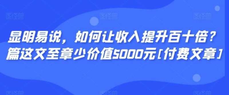 显明易说，如何让收入提升百十倍？‮篇这‬文‮至章‬少价值5000元[付费文章]-一人公司创业项目 - 淘金吧