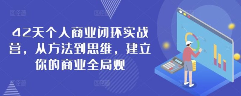 42天个人商业闭环实战营,从方法到思维,建立你的商业全局观-一人公司创业项目 - 淘金吧