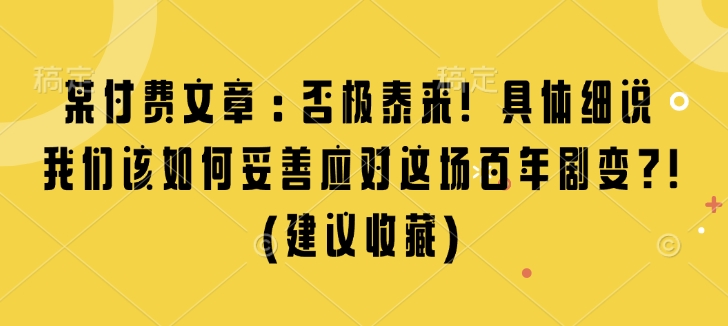 某付费文章:否极泰来! 具体细说 我们该如何妥善应对这场百年剧变!(建议收藏)-一人公司创业项目 - 淘金吧