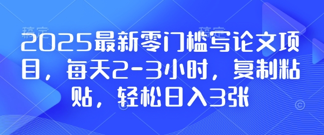 2025最新零门槛写论文项目,每天2-3小时,复制粘贴,轻松日入3张,附详细资料教程【揭秘】-一人公司创业项目 - 淘金吧