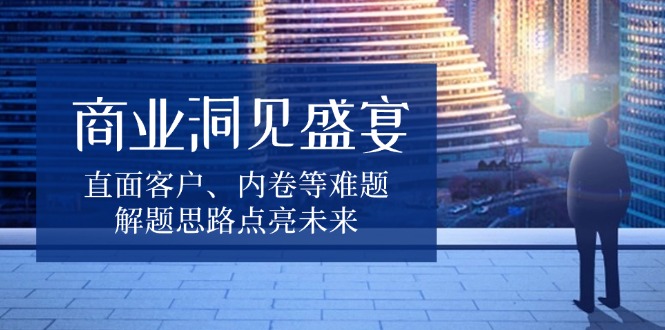 商业洞见盛宴，直面客户、内卷等难题，解题思路点亮未来-一人公司创业项目 - 淘金吧